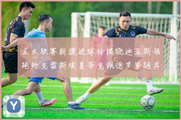 五大联赛新援进球榜揭晓迪亚斯领跑约克雷斯埃基蒂克佩德罗紧随其后