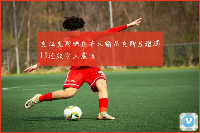 克拉克斯顿自夸未输尼克斯后遭遇13连败令人震惊