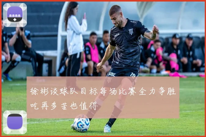 徐彬谈球队目标每场比赛全力争胜吃再多苦也值得