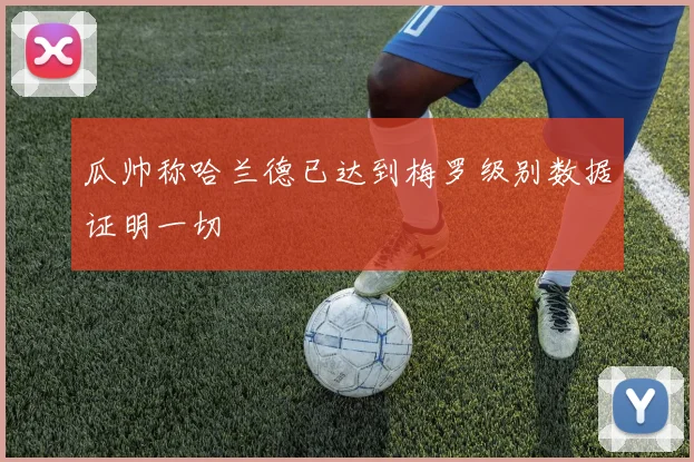 瓜帅称哈兰德已达到梅罗级别数据证明一切