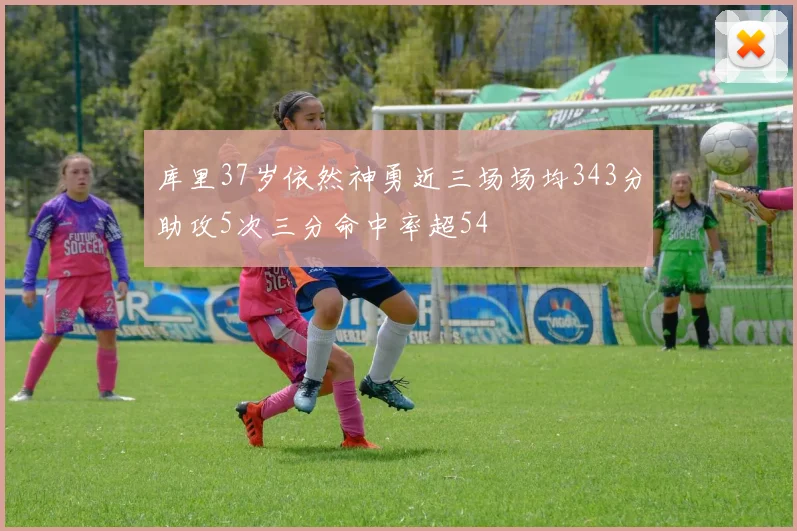 库里37岁依然神勇近三场场均343分助攻5次三分命中率超54
