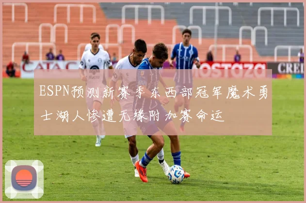 ESPN预测新赛季东西部冠军魔术勇士湖人惨遭无缘附加赛命运