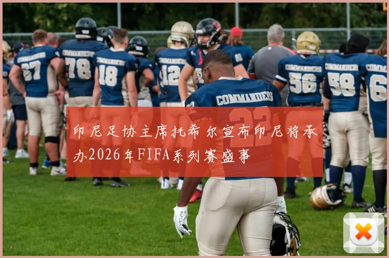 印尼足协主席托希尔宣布印尼将承办2026年FIFA系列赛盛事