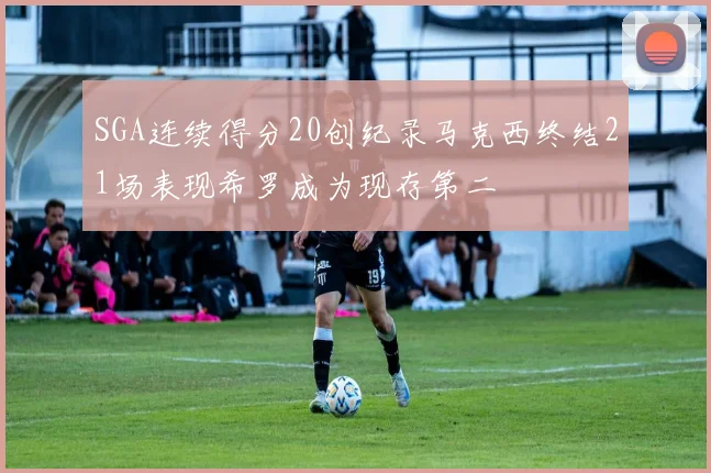 SGA连续得分20创纪录马克西终结21场表现希罗成为现存第二