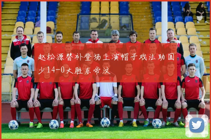 赵松源替补登场上演帽子戏法助国少14-0大胜东帝汶