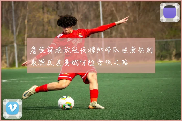 詹俊解读欧冠夜穆帅带队逆袭热刺表现反差曼城惊险晋级之路