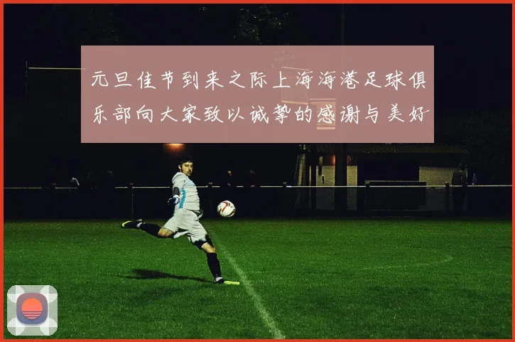 元旦佳节到来之际上海海港足球俱乐部向大家致以诚挚的感谢与美好祝福
