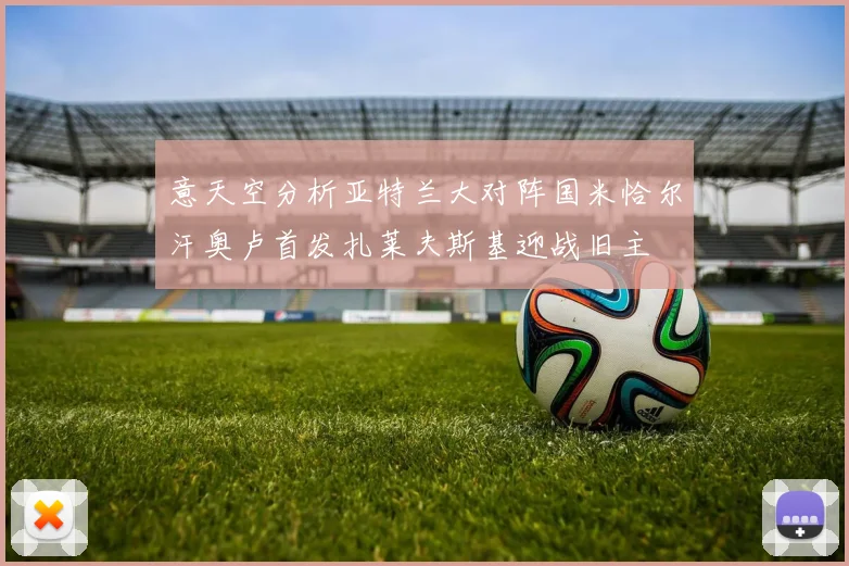 意天空分析亚特兰大对阵国米恰尔汗奥卢首发扎莱夫斯基迎战旧主