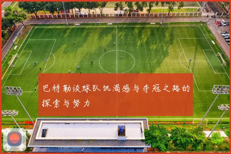 巴特勒谈球队饥渴感与夺冠之路的探索与努力