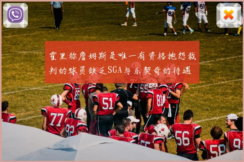 霍里称詹姆斯是唯一有资格抱怨裁判的球员缺乏SGA与东契奇的待遇
