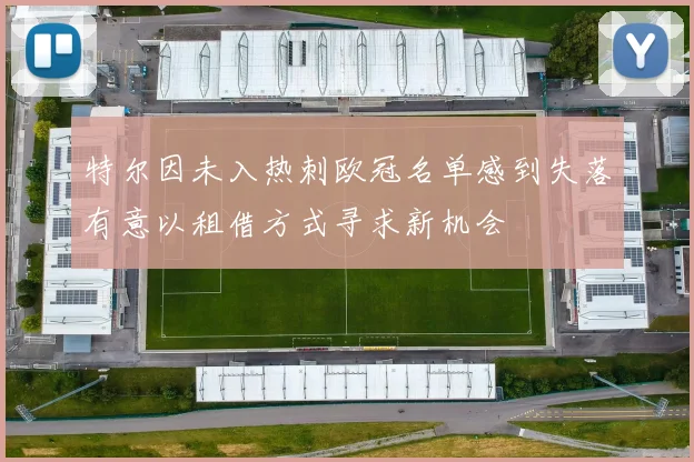 特尔因未入热刺欧冠名单感到失落有意以租借方式寻求新机会