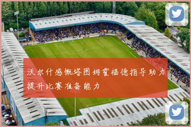 沃尔什感慨塔图姆霍福德指导助力提升比赛准备能力