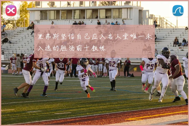 里弗斯坚信自己应入名人堂唯一未入选的胜场前十教练