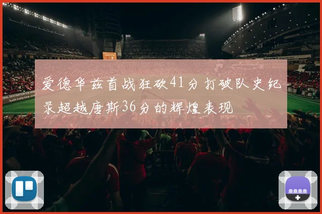 爱德华兹首战狂砍41分打破队史纪录超越唐斯36分的辉煌表现