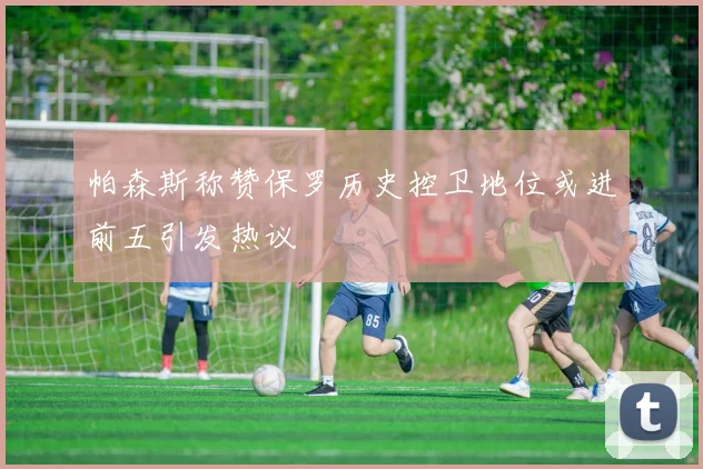 帕森斯称赞保罗历史控卫地位或进前五引发热议