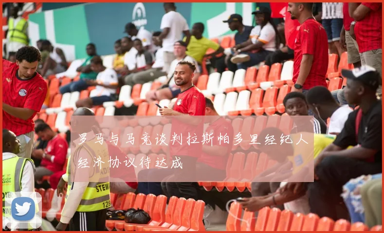 罗马与马竞谈判拉斯帕多里经纪人经济协议待达成