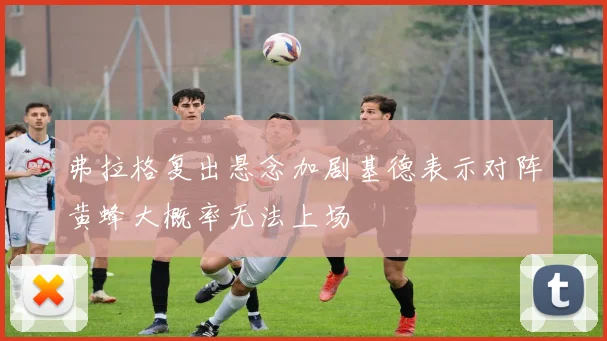 弗拉格复出悬念加剧基德表示对阵黄蜂大概率无法上场