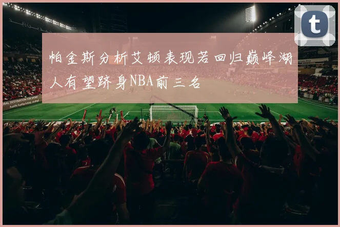帕金斯分析艾顿表现若回归巅峰湖人有望跻身NBA前三名