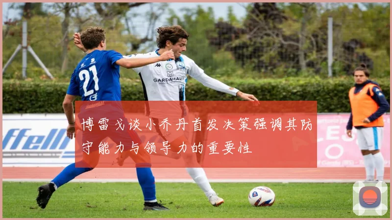 博雷戈谈小乔丹首发决策强调其防守能力与领导力的重要性