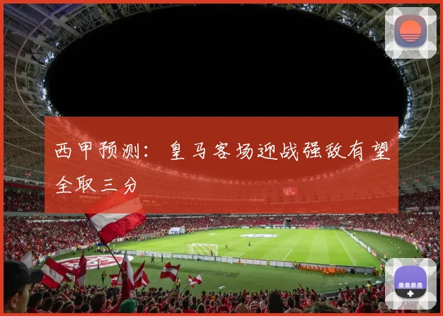 西甲预测：皇马客场迎战强敌有望全取三分