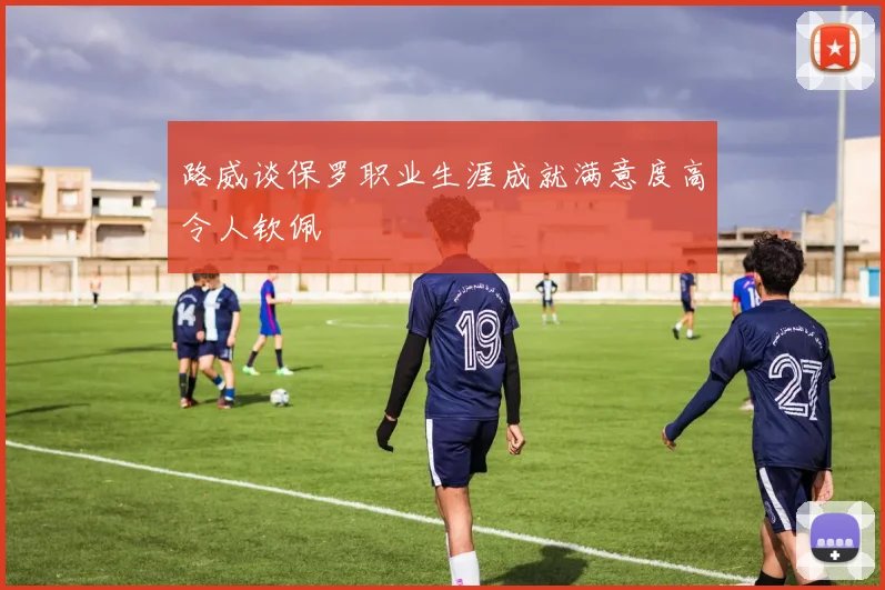 路威谈保罗职业生涯成就满意度高令人钦佩