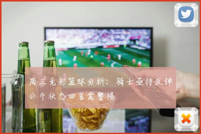 周三竞彩篮球分析：骑士亟待反弹公牛状态回落需警惕