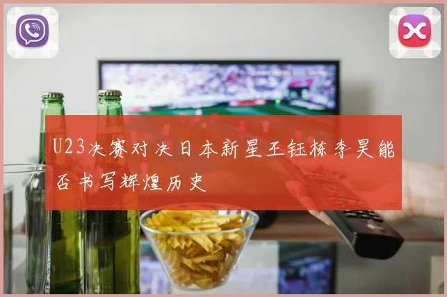 U23决赛对决日本新星王钰栋李昊能否书写辉煌历史
