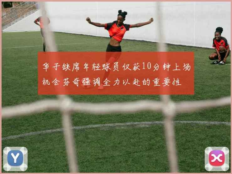 华子缺席年轻球员仅获10分钟上场机会芬奇强调全力以赴的重要性