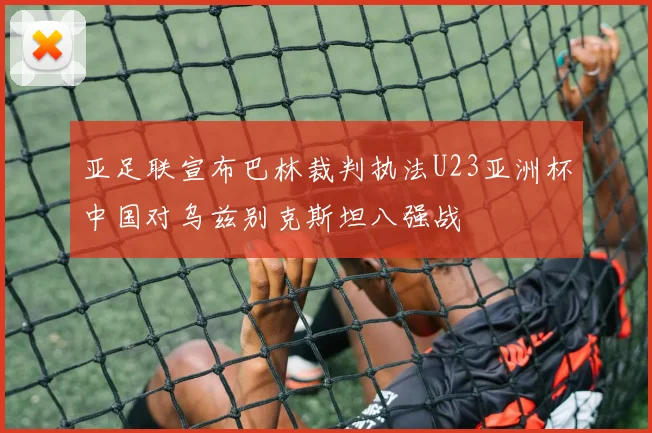 亚足联宣布巴林裁判执法U23亚洲杯中国对乌兹别克斯坦八强战