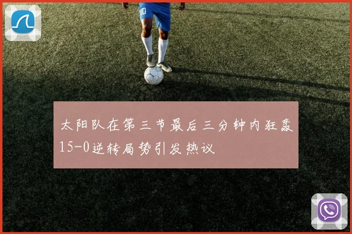太阳队在第三节最后三分钟内狂轰15-0逆转局势引发热议