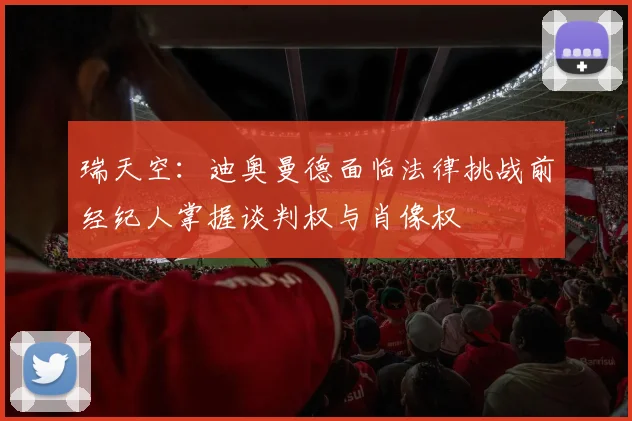 瑞天空：迪奥曼德面临法律挑战前经纪人掌握谈判权与肖像权
