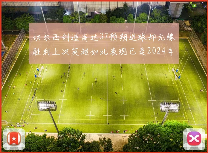 切尔西创造高达37预期进球却无缘胜利上次英超如此表现已是2024年3月